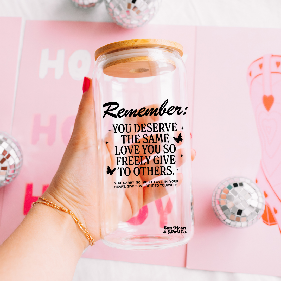 Remember You Deserve the Love You so Freely Give to Others 16oz Clear Glass Can